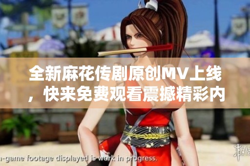 全新麻花传剧原创MV上线，快来免费观看震撼精彩内容！