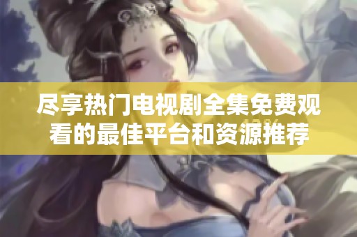 尽享热门电视剧全集免费观看的最佳平台和资源推荐