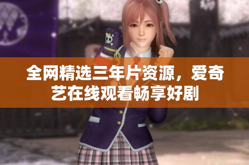 全网精选三年片资源，爱奇艺在线观看畅享好剧