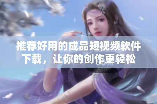 推荐好用的成品短视频软件下载，让你的创作更轻松