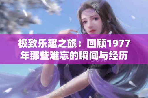 极致乐趣之旅：回顾1977年那些难忘的瞬间与经历