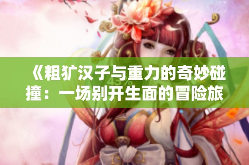 《粗犷汉子与重力的奇妙碰撞：一场别开生面的冒险旅程》