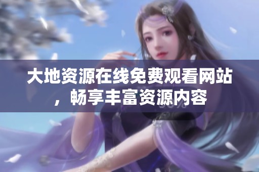 大地资源在线免费观看网站，畅享丰富资源内容