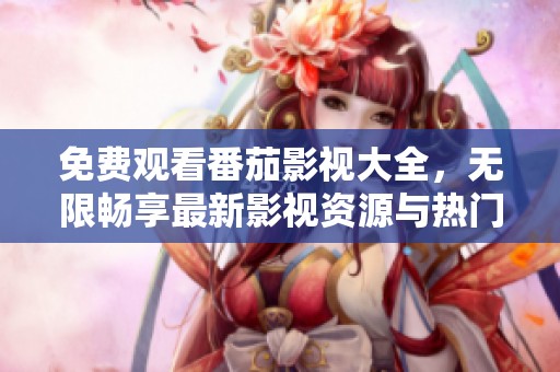 免费观看番茄影视大全，无限畅享最新影视资源与热门大片