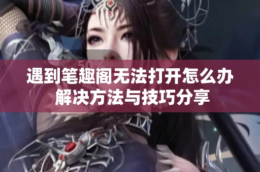 遇到笔趣阁无法打开怎么办 解决方法与技巧分享