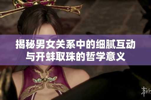 揭秘男女关系中的细腻互动与开蚌取珠的哲学意义