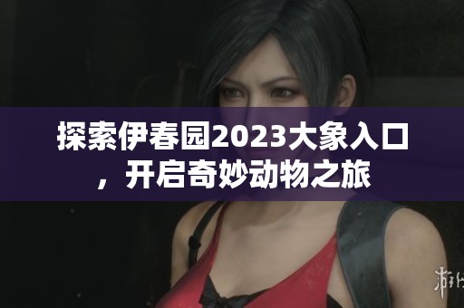 探索伊春园2023大象入口，开启奇妙动物之旅