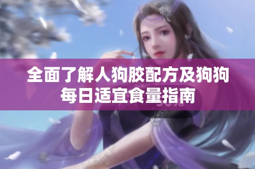 全面了解人狗胶配方及狗狗每日适宜食量指南