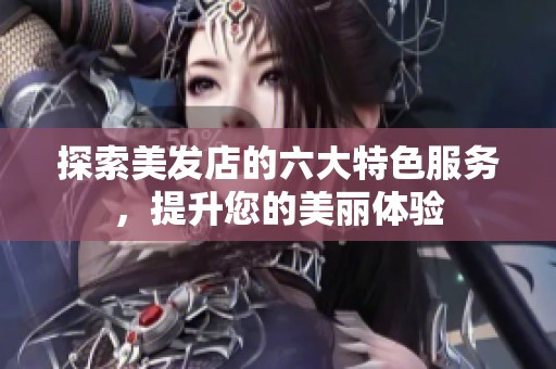 探索美发店的六大特色服务，提升您的美丽体验