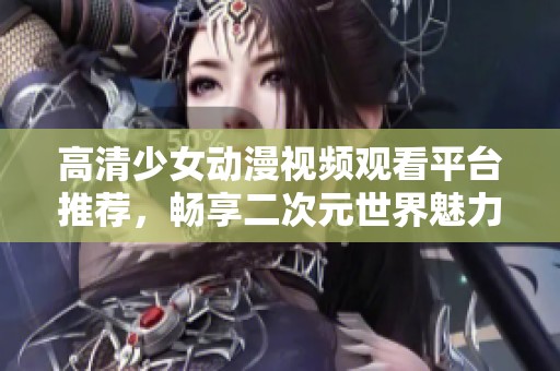 高清少女动漫视频观看平台推荐，畅享二次元世界魅力