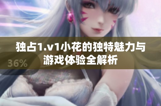 独占1.v1小花的独特魅力与游戏体验全解析