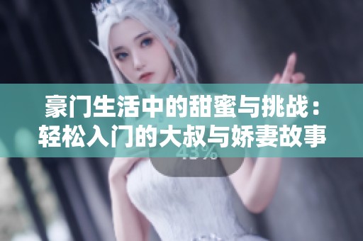 豪门生活中的甜蜜与挑战：轻松入门的大叔与娇妻故事