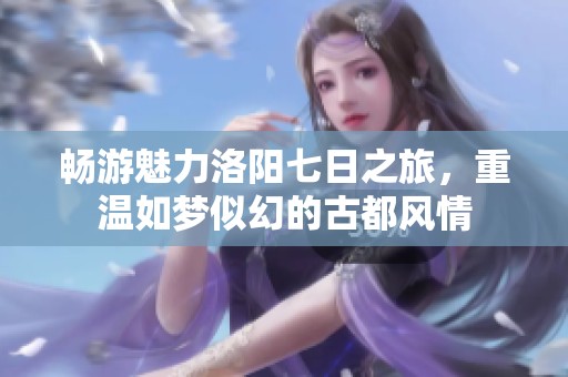 畅游魅力洛阳七日之旅，重温如梦似幻的古都风情