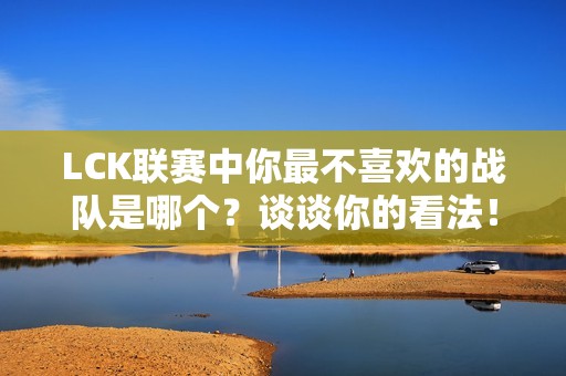LCK联赛中你最不喜欢的战队是哪个？谈谈你的看法！