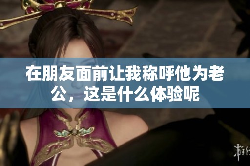 在朋友面前让我称呼他为老公，这是什么体验呢