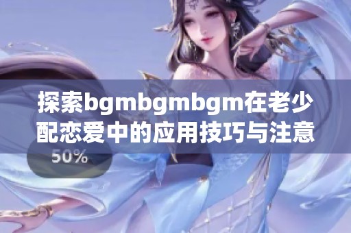 探索bgmbgmbgm在老少配恋爱中的应用技巧与注意事项