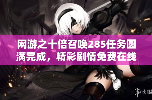 网游之十倍召唤285任务圆满完成，精彩剧情免费在线观看