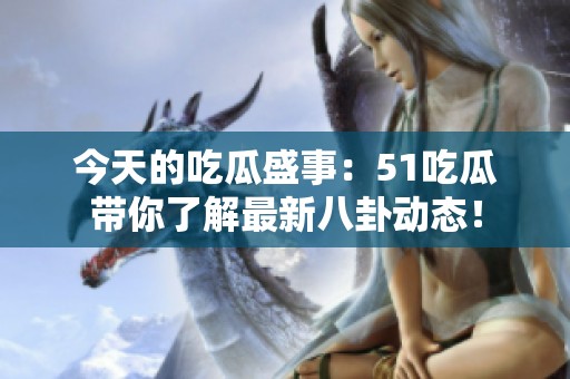 今天的吃瓜盛事：51吃瓜带你了解最新八卦动态！