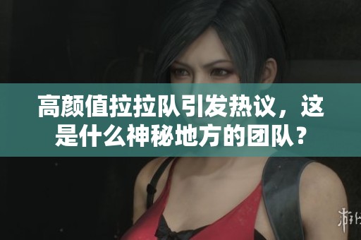 高颜值拉拉队引发热议，这是什么神秘地方的团队？