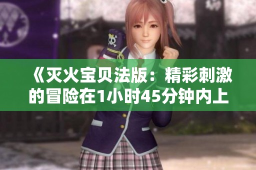 《灭火宝贝法版：精彩刺激的冒险在1小时45分钟内上演》