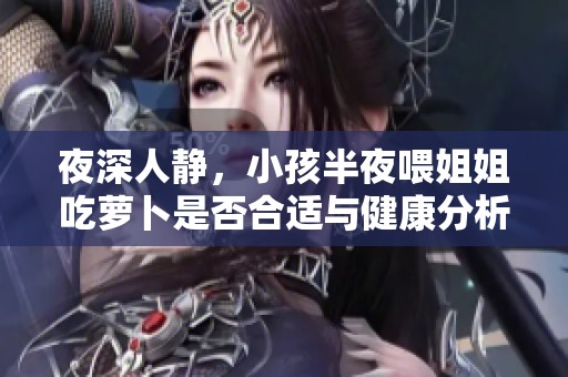 夜深人静，小孩半夜喂姐姐吃萝卜是否合适与健康分析