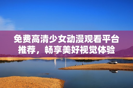 免费高清少女动漫观看平台推荐，畅享美好视觉体验