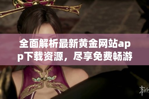 全面解析最新黄金网站app下载资源，尽享免费畅游体验