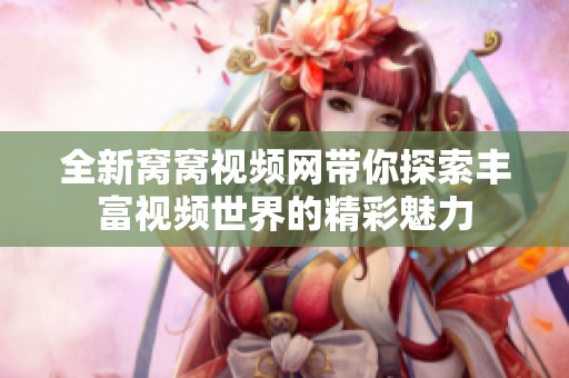 全新窝窝视频网带你探索丰富视频世界的精彩魅力