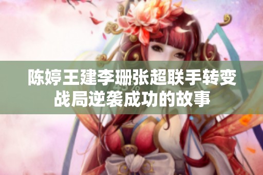 陈婷王建李珊张超联手转变战局逆袭成功的故事