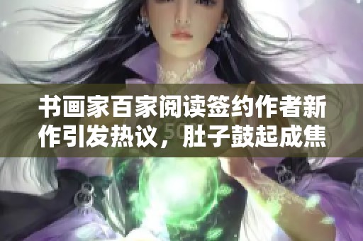 书画家百家阅读签约作者新作引发热议，肚子鼓起成焦点
