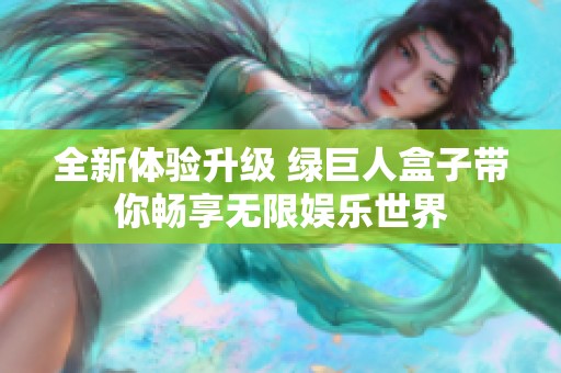 全新体验升级 绿巨人盒子带你畅享无限娱乐世界