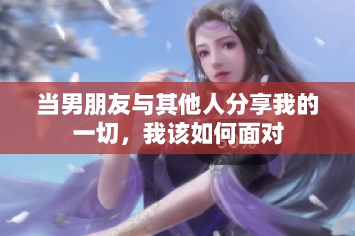 当男朋友与其他人分享我的一切，我该如何面对