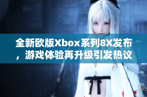 全新欧版Xbox系列8X发布，游戏体验再升级引发热议