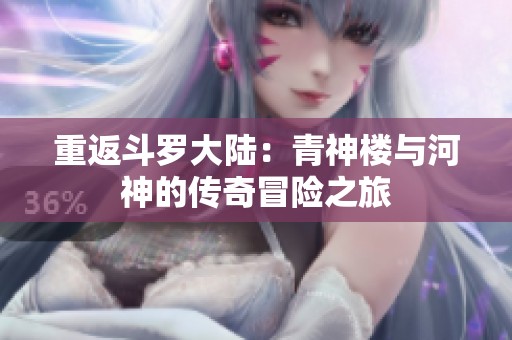 重返斗罗大陆：青神楼与河神的传奇冒险之旅