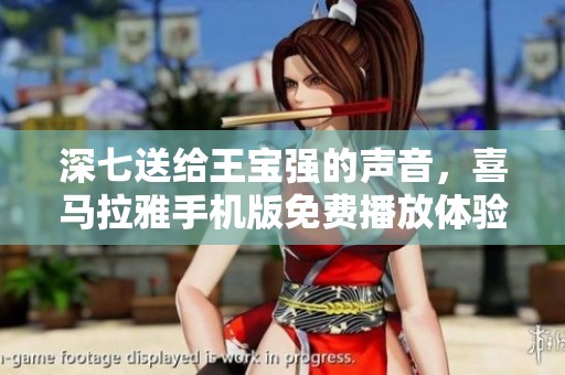 深七送给王宝强的声音，喜马拉雅手机版免费播放体验
