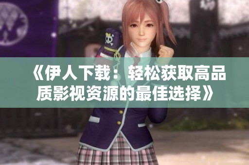 《伊人下载：轻松获取高品质影视资源的最佳选择》
