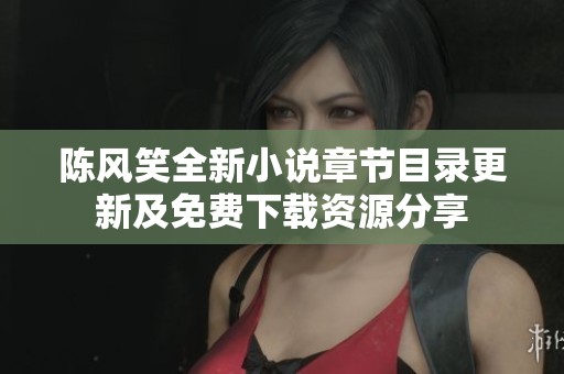 陈风笑全新小说章节目录更新及免费下载资源分享