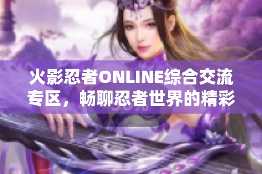 火影忍者ONLINE综合交流专区，畅聊忍者世界的精彩与梦想