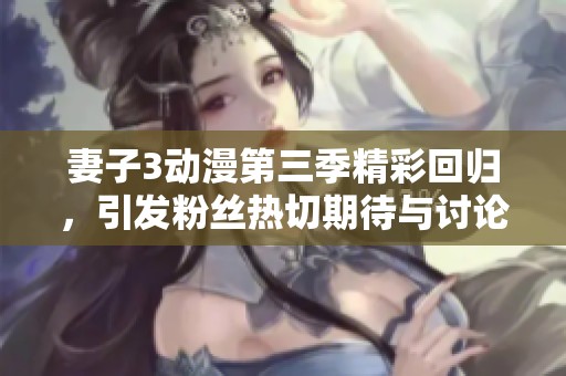 妻子3动漫第三季精彩回归，引发粉丝热切期待与讨论