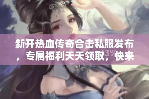 新开热血传奇合击私服发布，专属福利天天领取，快来体验!