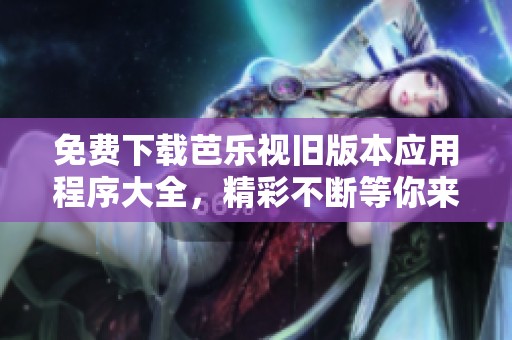 免费下载芭乐视旧版本应用程序大全，精彩不断等你来体验