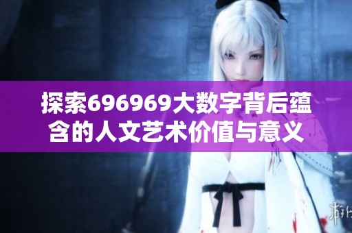探索696969大数字背后蕴含的人文艺术价值与意义