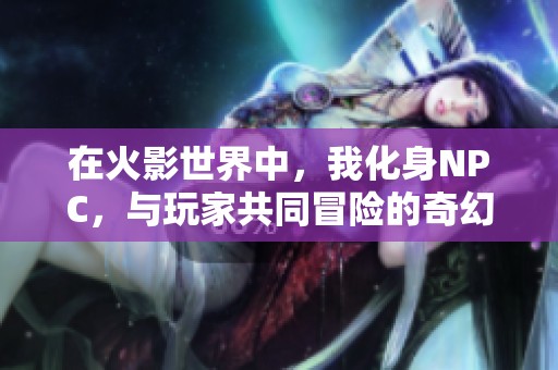 在火影世界中，我化身NPC，与玩家共同冒险的奇幻旅程