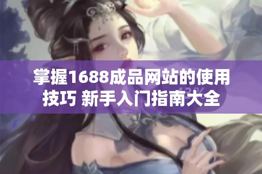 掌握1688成品网站的使用技巧 新手入门指南大全