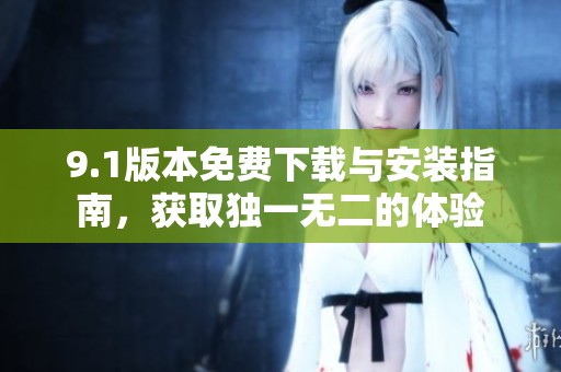 9.1版本免费下载与安装指南，获取独一无二的体验