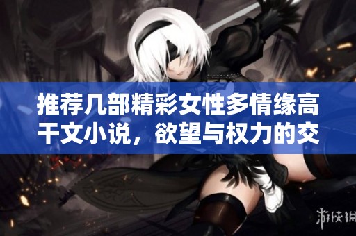 推荐几部精彩女性多情缘高干文小说，欲望与权力的交织