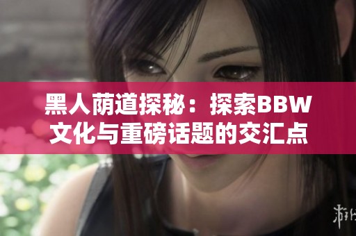 黑人荫道探秘：探索BBW文化与重磅话题的交汇点