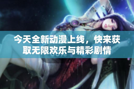 今天全新动漫上线，快来获取无限欢乐与精彩剧情