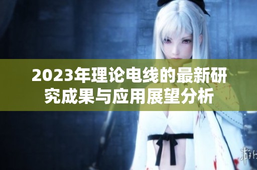 2023年理论电线的最新研究成果与应用展望分析