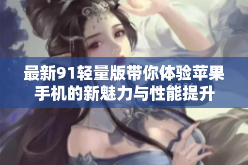 最新91轻量版带你体验苹果手机的新魅力与性能提升